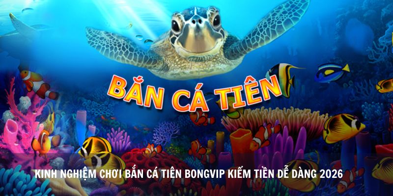 Kinh Nghiệm Chơi Bắn Cá Tiên Bongvip Kiếm Tiền Dễ Dàng 2026